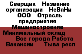 Сварщик › Название организации ­ НеВаНи, ООО › Отрасль предприятия ­ Машиностроение › Минимальный оклад ­ 70 000 - Все города Работа » Вакансии   . Тыва респ.